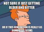 futurama-fry-not-sure-if-just-getting-older-and-bitter-or-if-this-generation-is-really-as-dumb-as-it-seems[1].jpg